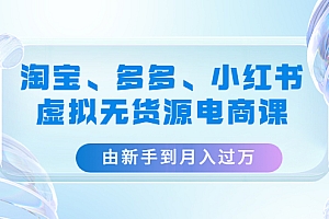 【第4802期】淘宝、多多、小红书-虚拟无货源电商课:由新手到月入过万(3套课程)