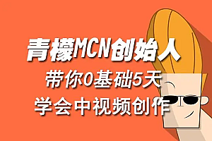 【第4804期】青檬MCN创始人亲自带你0基础5天学会中视频创作:深度运营中视频,掌握平台运营规则
