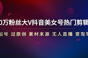 【第4819期】150万粉丝大V抖音美女号热门剪辑课(起号 过原创 素材来源 无人直播 变现)