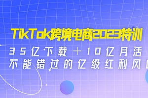 【第4833期】TikTok跨境电商2023特训:35亿下载+10亿月活,不能错过的亿级红利风口