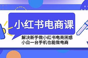 【第4861期】小红书电商课程,解决新手做小红书电商困惑,小白一台手机也能做电商