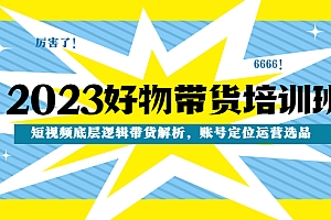 【第4871期】2023好物带货培训班:短视频底层逻辑带货解析,账号定位运营选品