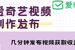 【第4872期】爱奇艺号视频发布,每天几分钟即可发布视频,月入10000+【教程+涨粉攻略】