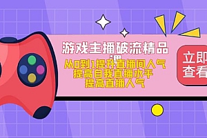 【第5000期】游戏主播破流精品课,从0到1提升直播间人气 提高自我直播水平 提高直播人气