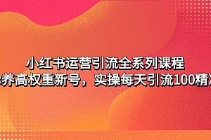 【第5044期】小红书运营引流全系列课程:教你养高权重新号,实操每天引流100精准粉
