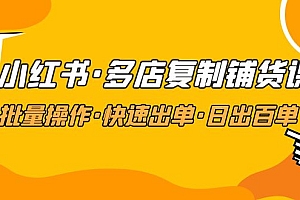 【第5060期】小红书·多店复制铺货课,批量操作·快速出单·日出百单(更新2023年2月)