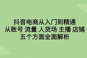 【第6679期】抖音电商从入门到精通,从账号 流量 人货场 主播 店铺五个方面全面解析