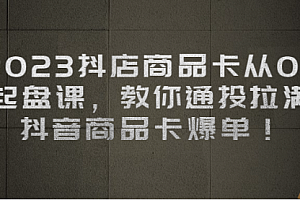【第6939期】2023抖店商品卡从0-1 起盘课,教你通投拉满,抖音商品卡爆单!