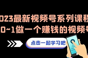 【第6974期】2023最新视频号系列课程,从0~1做一个赚钱的视频号