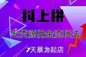 【第6976期】抖上拼无货源佣金流玩法,7天暴力起店,月入过万