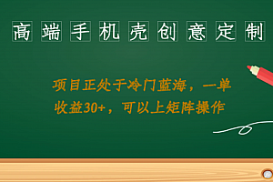【第6981期】高端手机壳创意定制,项目正处于蓝海,每单收益30+,可以上矩阵操作