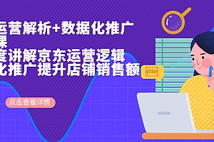 【第7017期】京东运营解析与数据化推广系列课,全维度讲解京东运营逻辑