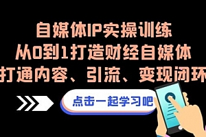 【第7046期】自媒体IP实操训练,从0到1打造财经自媒体,打通内容、引流、变现闭环