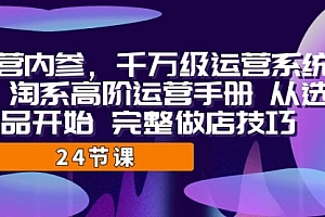 【第7084期】千万级运营课,淘系高阶运营手册 从选品开始 完整做店技巧