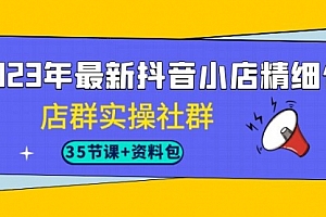 【第7096期】2023年最新抖音小店精细化-店群实操社群(35节课+资料包)