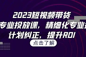 【第7108期】2023短视频带货-千川专业投放课,精细化专业投放