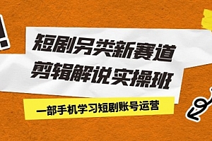 【第7111期】短剧另类新赛道剪辑解说实操班:一部手机学习短剧账号运营(29节 价值500)