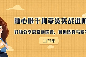 【第7120期】随心推千川带货实战进阶课,好物分享思路和逻辑