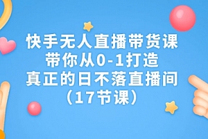 【第7159期】快手无人直播带货课,带你从0-1打造,真正的日不落直播间