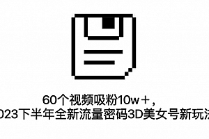 【第7164期】60个视频吸粉10w+,2023下半年全新流量密码3D美女号新玩法(教程+资源)