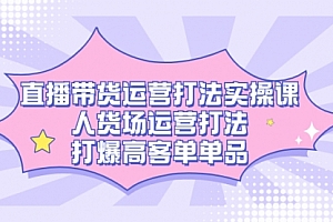 【第7562期】直播带货运营打法实操课,人货场运营打法,打爆高客单单品