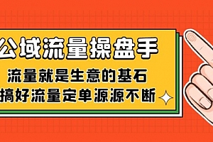 【第7563期】公域流量-操盘手,流量就是生意的基石,搞好流量定单源源不断