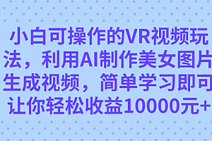 【第7569期】小白可操作的VR视频玩法,利用AI制作美女图片生成视频,你轻松收益10000+