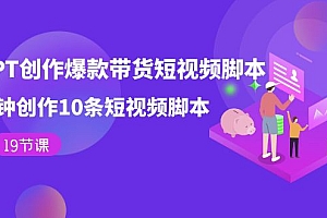 【第7573期】用GPT-创作爆款带货短视频脚本,2分钟创作10条短视频脚本(19节课)