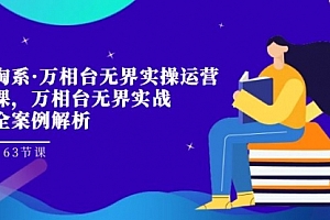 【第7579期】淘系·万相台无界实操运营课,万相台·无界实战全案例解析(63节课)