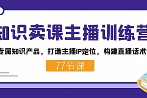 【第7585期】知识卖课主播训练营:找准专属知识产品,打造主播IP定位,构建直播话术体系