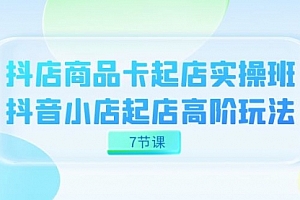 【第7586期】抖店-商品卡起店实战班,抖音小店起店高阶玩法