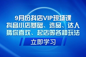 【第7594期】9月份抖店VIP现场课,抖音小店基础、选品、达人、猜你喜欢、起店等各种玩法