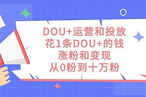 【第7595期】DOU+运营和投放,花1条DOU+的钱,涨粉和变现,从0粉到十万粉