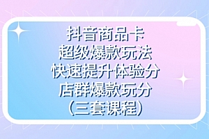 【第7608期】抖音商品卡-超级爆款玩法+快速提升体验分+店群爆款玩分(三套课程)
