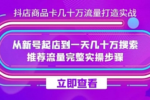 【第7628期】抖店-商品卡几十万流量打造实战,从新号起店到一天几十万搜索、推荐流量