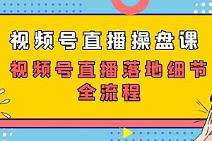 【第7630期】视频号直播操盘课,视频号直播落地细节全流程(27节课)