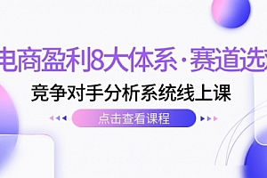 【第7641期】电商盈利8大体系·赛道选对,竞争对手分析系统线上课(12节)