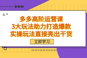 【第7658期】拼多多高阶·运营课,3大玩法助力打造爆款,实操玩法直接亮出干货