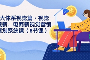 【第7859期】8大体系视觉篇·视觉做新,电商新视觉营销策划系统课(8节课)