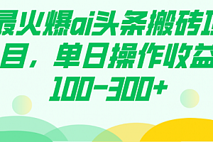 【第7874期】最火爆ai头条搬砖项目,单日操作收益100-300+