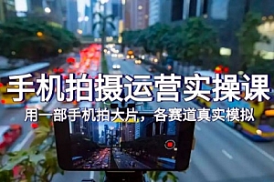 【第7913期】手机拍摄运营实操课,用一部手机拍大片,各赛道真实模拟(38节课)
