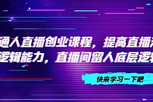 【第7928期】普通人直播创业课程,提高直播沟通逻辑能力,直播间留人底层逻辑