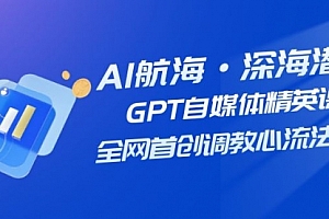 【第7953期】AI航海·深海潜行,GPT自媒体精英课,全网首创调教心流法3.0(20节课)