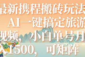 【第7967期】最新携程搬砖玩法,AI一键搞定旅游视频,小白单号月入1500,可矩阵