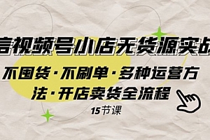 【第8078期】微信视频号小店无货源实战 不囤货·不刷单·多种运营方法·开店卖货全流程
