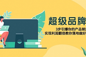 【第8079期】超级/品牌课,3步引爆你的产品销量,实现利润翻倍教你落地做好品牌的课