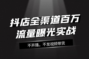 【第8138期】抖店-全渠道百万流量曝光实战,不开播,不发视频带货(16节课)