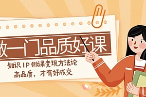 【第8176期】如何做一门·品质好课,知识IP做课变现方法论,高品质,才有好成交