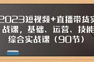 【第8177期】2023短视频+直播带货实战课,基础、运营、技能综合实操课(90节)
