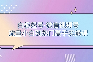 【第8198期】白板起号-微信视频号流量小白到热门高手实操课